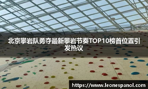 北京攀岩队勇夺最新攀岩节奏TOP10榜首位置引发热议