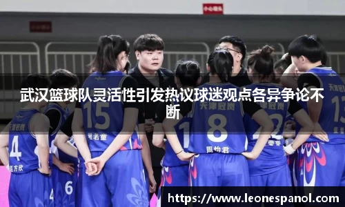 武汉篮球队灵活性引发热议球迷观点各异争论不断