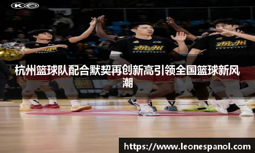 杭州篮球队配合默契再创新高引领全国篮球新风潮