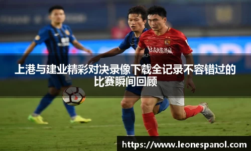 上港与建业精彩对决录像下载全记录不容错过的比赛瞬间回顾