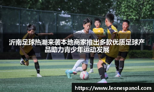 沂南足球热潮来袭本地商家推出多款优质足球产品助力青少年运动发展